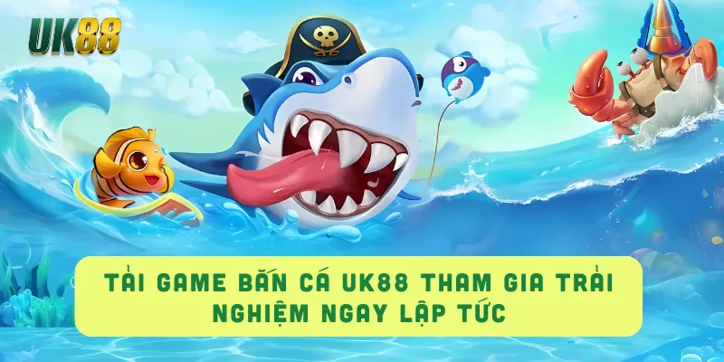 Tải Game Bắn Cá UK88 Tham Gia Trải Nghiệm Ngay Lập Tức